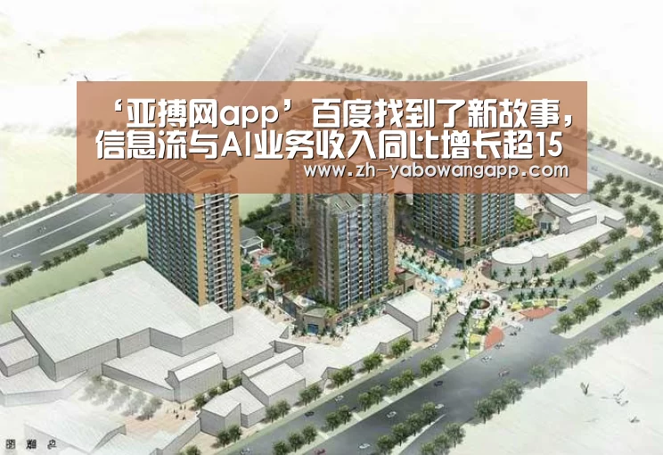 ‘亚搏网app’百度找到了新故事,信息流与AI业务收入同比增长超150%(图3) 亚搏网app