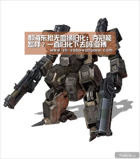 郝海东批无血缘归化:夺冠能怎样?一直归化下去吗|亚搏网app(图3) 亚搏网app