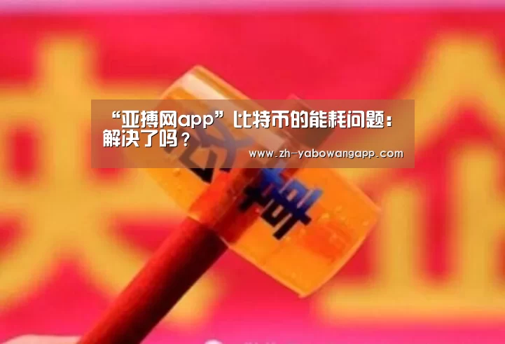 “亚搏网app”比特币的能耗问题:解决了吗?(图1) 亚搏网app