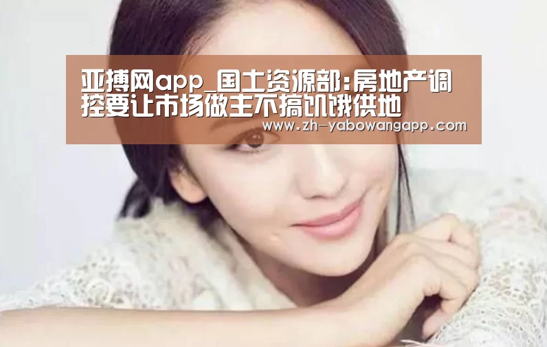 亚搏网app_国土资源部:房地产调控要让市场做主不搞饥饿供地