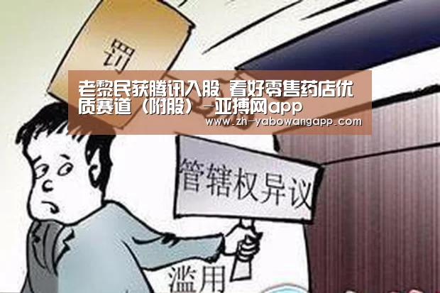 老黎民获腾讯入股 看好零售药店优质赛道(附股)-亚搏网app(图2) 亚搏网app